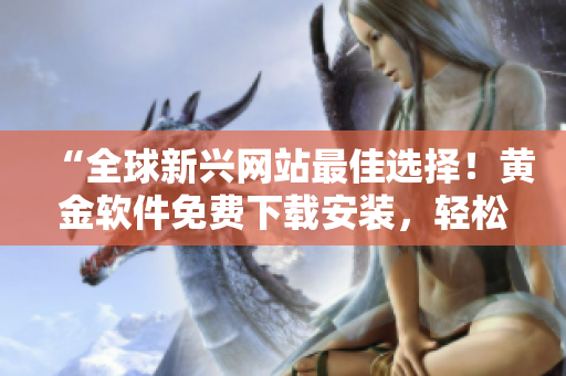 “全球新興網(wǎng)站最佳選擇！黃金軟件免費下載安裝，輕松享受高效便捷！”