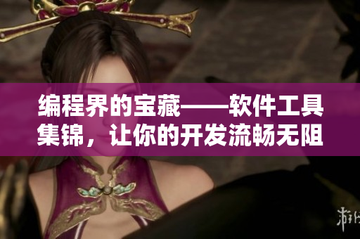 編程界的寶藏——軟件工具集錦，讓你的開發(fā)流暢無阻！