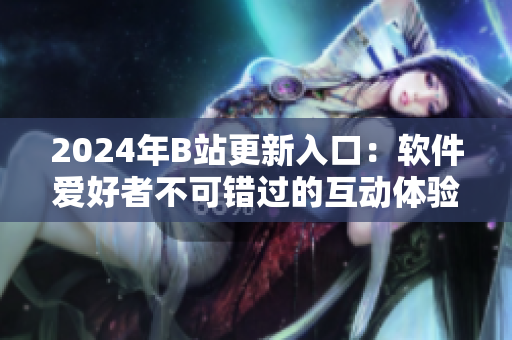 2024年B站更新入口：軟件愛(ài)好者不可錯(cuò)過(guò)的互動(dòng)體驗(yàn)