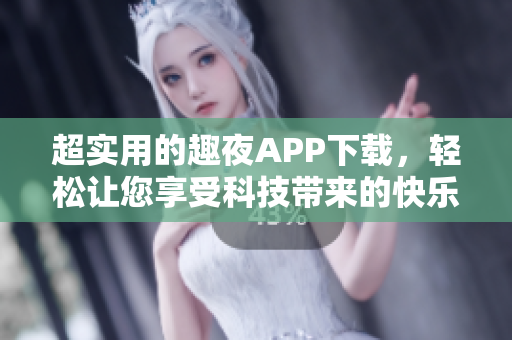 超實用的趣夜APP下載，輕松讓您享受科技帶來的快樂生活