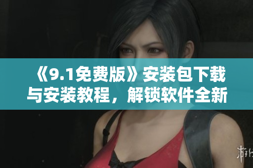《9.1免費版》安裝包下載與安裝教程，解鎖軟件全新版本！