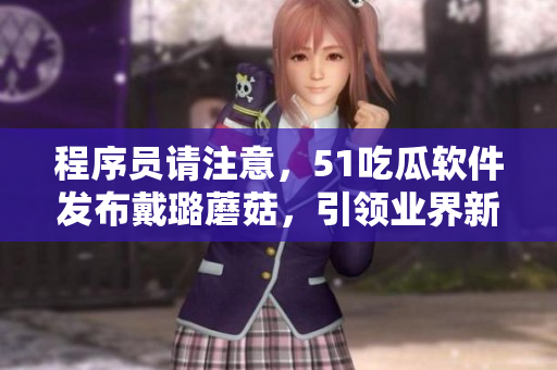 程序員請注意，51吃瓜軟件發(fā)布戴璐蘑菇，引領業(yè)界新風向