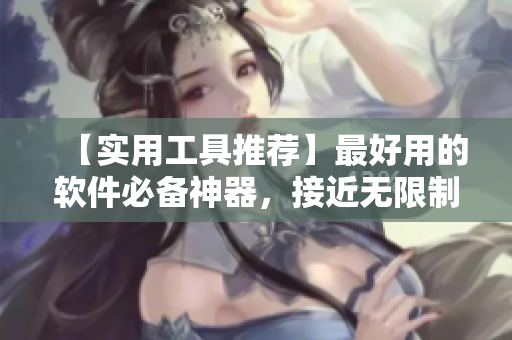 【實用工具推薦】最好用的軟件必備神器，接近無限制的功能等你發(fā)掘