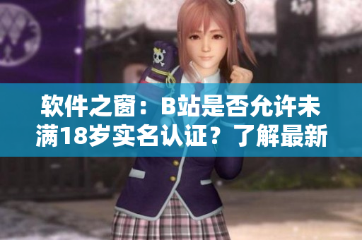 軟件之窗：B站是否允許未滿18歲實(shí)名認(rèn)證？了解最新政策和操作教程