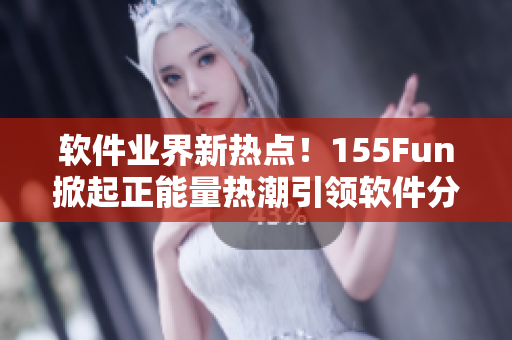 軟件業(yè)界新熱點(diǎn)！155Fun掀起正能量熱潮引領(lǐng)軟件分享風(fēng)潮