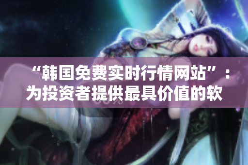 “韓國免費實時行情網(wǎng)站”：為投資者提供最具價值的軟件數(shù)據(jù)