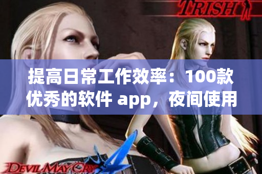 提高日常工作效率：100款優(yōu)秀的軟件 app，夜間使用更佳！