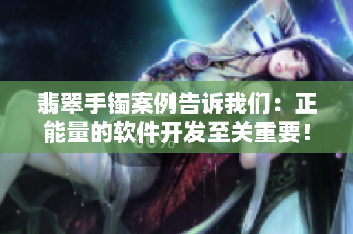 翡翠手鐲案例告訴我們：正能量的軟件開發(fā)至關(guān)重要！