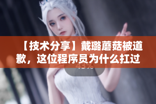 【技術分享】戴璐蘑菇被道歉，這位程序員為什么扛過了全網(wǎng)的責備？