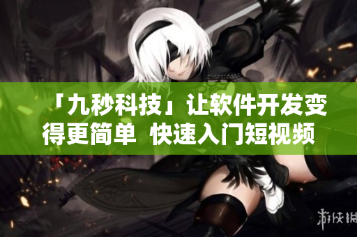 「九秒科技」讓軟件開發(fā)變得更簡單  快速入門短視頻教程、實操案例分享