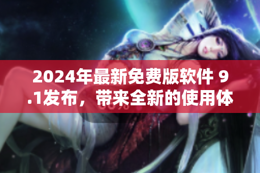 2024年最新免費(fèi)版軟件 9.1發(fā)布，帶來全新的使用體驗(yàn)！