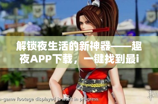 解鎖夜生活的新神器——趣夜APP下載，一鍵找到最in場所和活動