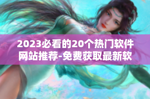 2023必看的20個(gè)熱門軟件網(wǎng)站推薦-免費(fèi)獲取最新軟件資訊與下載服務(wù)
