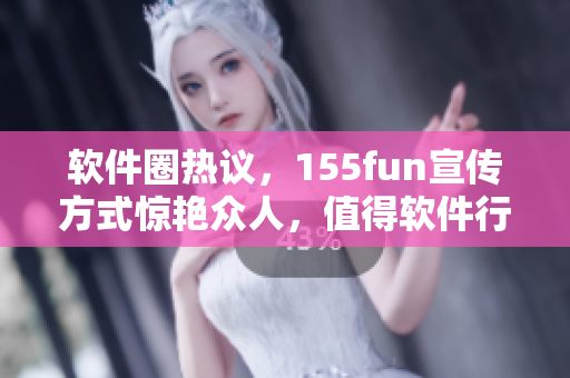 軟件圈熱議，155fun宣傳方式驚艷眾人，值得軟件行業(yè)借鑒！