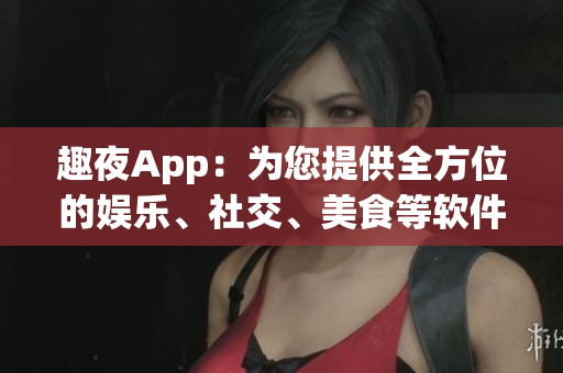 趣夜App：為您提供全方位的娛樂、社交、美食等軟件服務(wù)