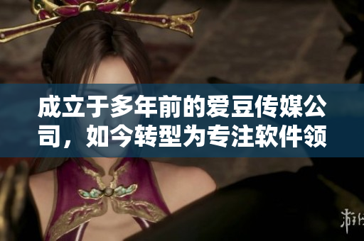 成立于多年前的愛豆傳媒公司，如今轉(zhuǎn)型為專注軟件領(lǐng)域的重要開發(fā)商