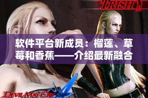 軟件平臺新成員：榴蓮、草莓和香蕉——介紹最新融合技術與創(chuàng)新應用