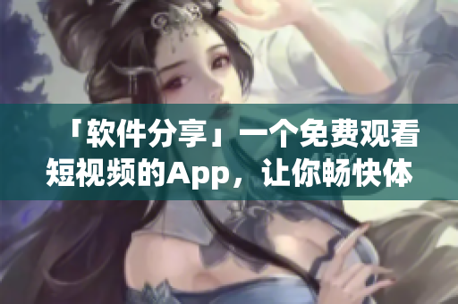 「軟件分享」一個(gè)免費(fèi)觀看短視頻的App，讓你暢快體驗(yàn)各類軟件技巧