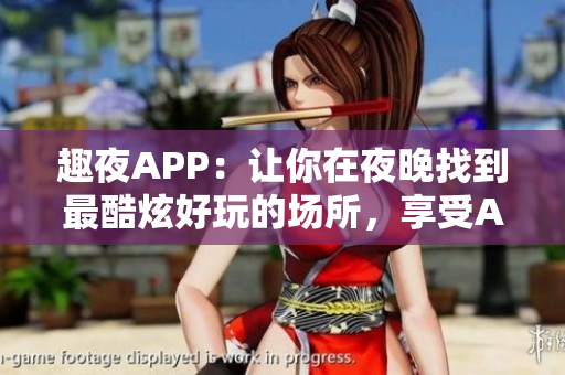 趣夜APP：讓你在夜晚找到最酷炫好玩的場所，享受AI智能導(dǎo)覽服務(wù)！