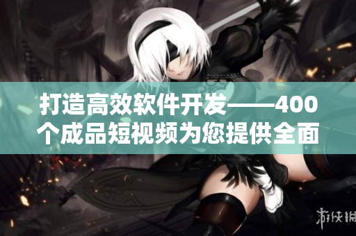打造高效軟件開(kāi)發(fā)——400個(gè)成品短視頻為您提供全面指引