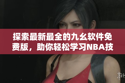 探索最新最全的九幺軟件免費(fèi)版，助你輕松學(xué)習(xí)NBA技巧