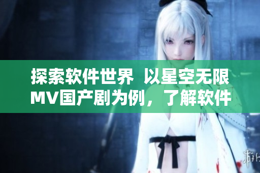 探索軟件世界  以星空無限MV國產劇為例，了解軟件的無限可能性