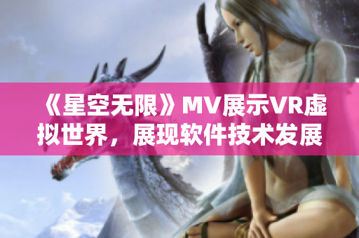 《星空無限》MV展示VR虛擬世界，展現(xiàn)軟件技術(shù)發(fā)展前沿