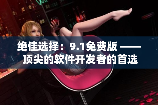 絕佳選擇：9.1免費版 —— 頂尖的軟件開發(fā)者的首選！