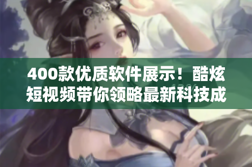 400款優(yōu)質(zhì)軟件展示!酷炫短視頻帶你領(lǐng)略最新科技成果! 400款優(yōu)質(zhì)軟件展示!酷炫短視頻帶你領(lǐng)略最新科技成果!