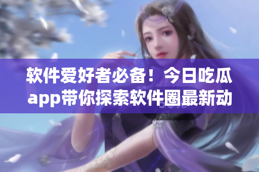 軟件愛(ài)好者必備！今日吃瓜app帶你探索軟件圈最新動(dòng)態(tài)