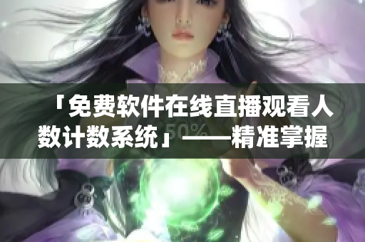 「免費(fèi)軟件在線直播觀看人數(shù)計(jì)數(shù)系統(tǒng)」——精準(zhǔn)掌握軟件直播的熱度！