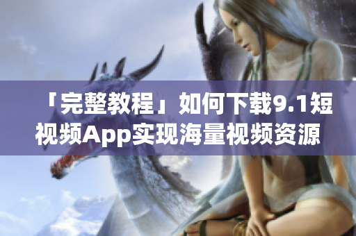 「完整教程」如何下載9.1短視頻App實現(xiàn)海量視頻資源免費觀看？