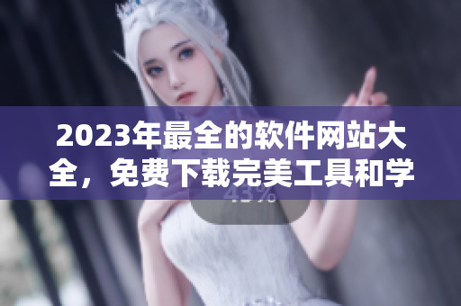 2023年最全的軟件網(wǎng)站大全，免費下載完美工具和學(xué)習(xí)資源