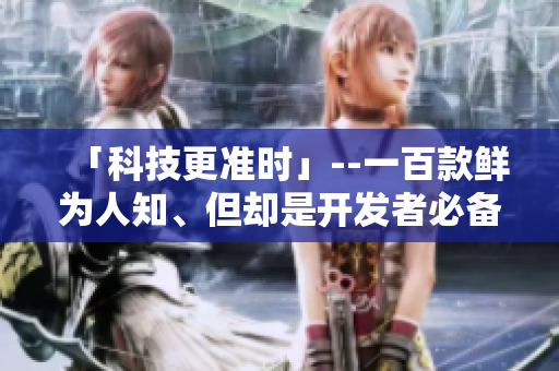 「科技更準(zhǔn)時(shí)」--一百款鮮為人知、但卻是開發(fā)者必備的軟件工具推薦！
