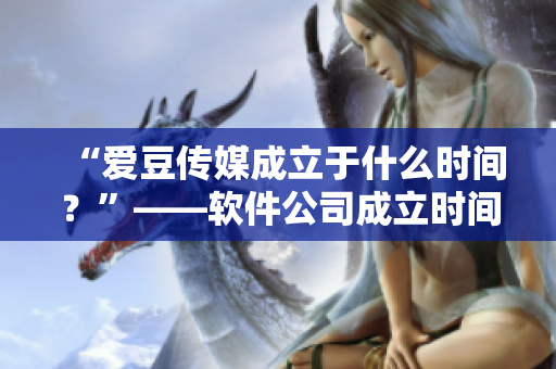 “愛豆傳媒成立于什么時(shí)間？”——軟件公司成立時(shí)間備受關(guān)注