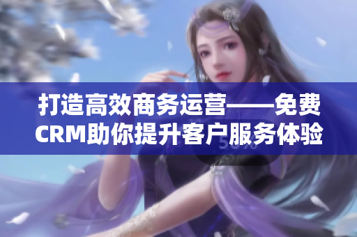 打造高效商務(wù)運營——免費CRM助你提升客戶服務(wù)體驗
