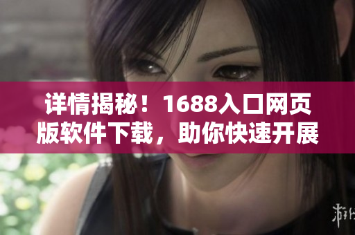 詳情揭秘！1688入口網(wǎng)頁版軟件下載，助你快速開展億級B2B交易！