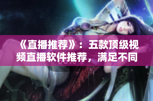 《直播推薦》：五款頂級視頻直播軟件推薦，滿足不同場景需求！