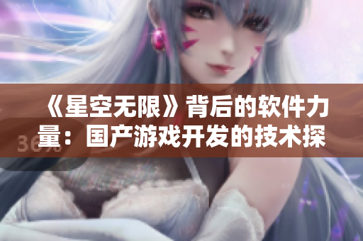 《星空無限》背后的軟件力量：國產(chǎn)游戲開發(fā)的技術(shù)探究與實(shí)踐