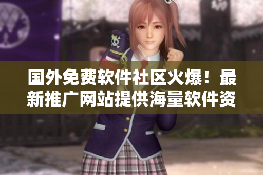 國(guó)外免費(fèi)軟件社區(qū)火爆！最新推廣網(wǎng)站提供海量軟件資源與技術(shù)分享