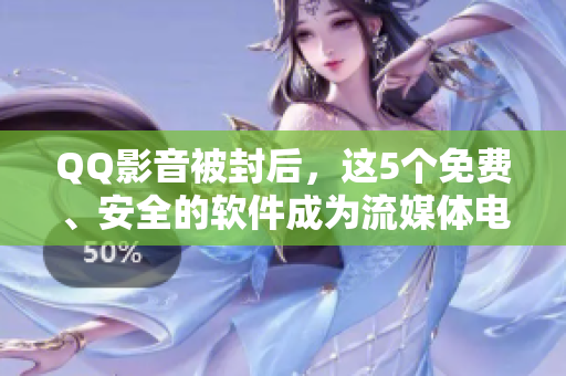 QQ影音被封后，這5個(gè)免費(fèi)、安全的軟件成為流媒體電視的新選擇！