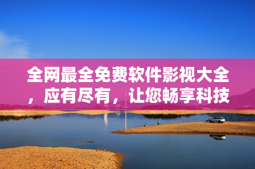 全網(wǎng)最全免費(fèi)軟件影視大全，應(yīng)有盡有，讓您暢享科技視聽盛宴！