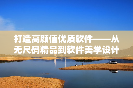 打造高顏值優(yōu)質軟件——從無尺碼精品到軟件美學設計
