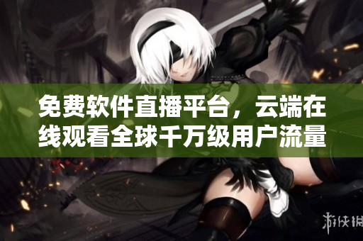 免費(fèi)軟件直播平臺(tái)，云端在線觀看全球千萬(wàn)級(jí)用戶流量驚人的在線互動(dòng)！