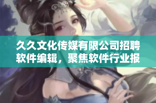 久久文化傳媒有限公司招聘軟件編輯，聚焦軟件行業(yè)報(bào)道及分析