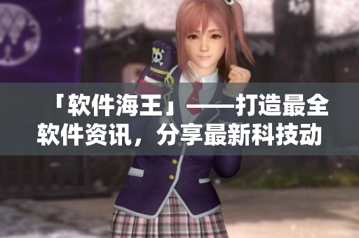 「軟件海王」——打造最全軟件資訊，分享最新科技動態(tài)！