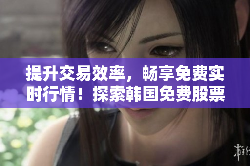 提升交易效率，暢享免費實時行情！探索韓國免費股票行情網(wǎng)站的優(yōu)勢