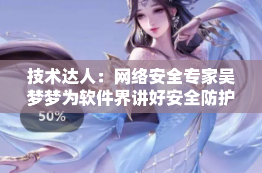 技術(shù)達(dá)人：網(wǎng)絡(luò)安全專(zhuān)家吳夢(mèng)夢(mèng)為軟件界講好安全防護(hù)的重要性！