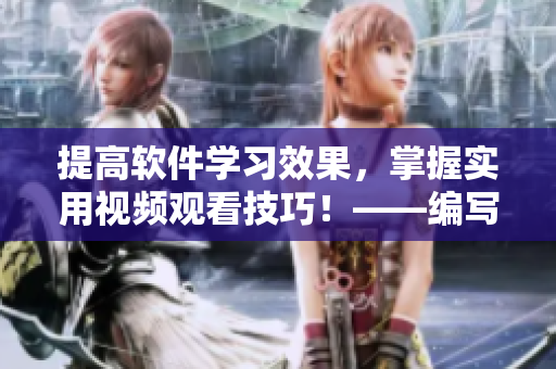 提高軟件學(xué)習(xí)效果，掌握實(shí)用視頻觀看技巧！——編寫(xiě)優(yōu)質(zhì)軟件教程的編輯分享