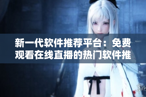 新一代軟件推薦平臺(tái)：免費(fèi)觀看在線直播的熱門軟件推薦與應(yīng)用攻略